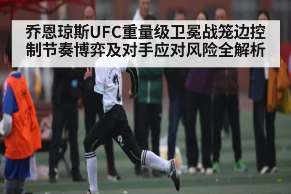 乔恩琼斯UFC重量级卫冕战笼边控制节奏博弈及对手应对风险全解析 | bandao